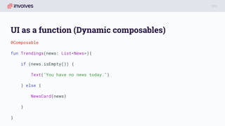 UI as a function (Dynamic composables)
@Composable
fun Trendings(news: List<News>){
if (news.isEmpty()) {
Text("You have no news today.")
} else {
NewsCard(news)
}
}
 