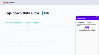 Top-down Data Flow
@Composable
fun Counter(model: CounterModel){
Column { Button(“Count”, onClick = { model.increment() }) }
Text(“Counter: ${model.value}”)
}
@Model
data class CounterModel(var value: Int = 0) {
fun increment() = value++
}
Data
 
