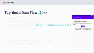 Top-down Data Flow
@Composable
fun Counter(model: CounterModel){
Column { Button(“Count”, onClick = { model.increment() }) }
Text(“Counter: ${model.value}”)
}
@Model
data class CounterModel(var value: Int = 0) {
fun increment() = value++
}
Data
 