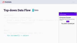 Top-down Data Flow
@Composable
fun Counter(model: CounterModel){
Column { Button(“Count”, onClick = { model.increment() }) }
Text(“Counter: ${model.value}”)
}
@Model
data class CounterModel(var value: Int = 0) {
fun increment() = value++
}
Data
 
