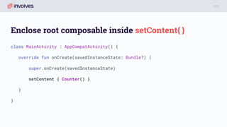 Enclose root composable inside setContent{ }
class MainActivity : AppCompatActivity() {
override fun onCreate(savedInstanceState: Bundle?) {
super.onCreate(savedInstanceState)
setContent { Counter() }
}
}
 
