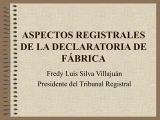ASPECTOS REGISTRALES
DE LA DECLARATORIA DE
       FÁBRICA
     Fredy Luis Silva Villajuán
  Presidente del Tribunal Registral
 