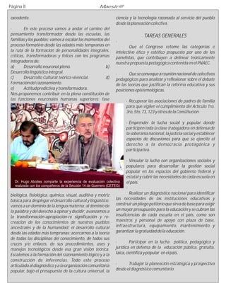 Página 8                                            Maestr@

excedente.                                                   ciencia y la tecnología razonada al servicio del pueblo
                                                             desde la planeación colectiva.
·       En este proceso vamos a andar el camino del
pensamiento transformador desde las escuelas, las                             TAREAS GENERALES
familias y los pueblos; vamos a escalar los momentos del     ·
proceso formativo desde las edades más tempranas en                  Que el Congreso retome las categorías e
la ruta de la formación de personalidades integrales,        intelectivo ético y estético propuesto por uno de los
críticas, transformadoras y felices con los programas        panelistas, que contribuyen a delinear teóricamente
integradores de:                                             nuestra propuesta pedagógica contenida en el PNAEC.
a)      Desarrollo neuronal pleno.                    b)
Desarrollo lingüístico Integral.                             ·       Que se convoque a reunión nacional de colectivos
c)      Desarrollo Cultural teórico-vivencial.        d)     pedagógicos para analizar y reflexionar sobre el debate
Formación del razonamiento.                                  de las teorías que justifican la reforma educativa y sus
e)      Actitud predictiva y transformadora.                 posiciones epistemológicas.
Nos proponemos contribuir en la plena constitución de
las funciones neuronales humanas superiores; fase                   · Recuperar las asociaciones de padres de familia
                                                                    para que vigilen el cumplimiento del Artículo 1ro.
                                                                    3ro, 5to, 73, 123 y otros de la Constitución.

                                                                    · Emprender la lucha social y popular donde
                                                                    participen toda la clase trabajadora en defensa de
                                                                    la soberanía nacional, la justicia social y establecer
                                                                    espacios de discusiones para que se ejercite el
                                                                    derecho a la democracia protagónica y
                                                                    participativa.

                                                                     · Vincular la lucha con organizaciones sociales y
                                                                     populares para desarrollar la gestión social
                                                                     popular en los espacios del gobierno federal y
                                                                     estatal y cubrir las necesidades de cada escuela en
   Dr. Hugo Aboites comparte la experiencia de evaluación colectiva  el país.
   realizada con los compañeros de la Sección 14 de Guerrero (CETEG)
                                                                     ·
biológica, fisiológica, química, visual, auditiva y motriz             Realizar un diagnóstico nacional para identificar
básica para desplegar el desarrollo cultural y lingüístico; las necesidades de las instituciones educativas y
vamos a un dominio de la lengua materna; al dominio de construir un pliego petitorio que sirva de base para exigir
la palabra y del derecho a opinar y decidir; avanzamos a un mayor presupuesto para la educación y se cubran las
la transformación-apropiación-re significación y re- insuficiencias de cada escuela en el país, como son
creación de los conocimientos de nuestros pueblos maestros y personal de apoyo con plaza de base,
ancestrales y de la humanidad; el desarrollo cultural infraestructura, equipamiento, mantenimiento y
desde las edades más tempranas; acercarnos a la teoría garantizar la gratuidad de la educación.
de todas las disciplinas del conocimiento, de todos sus
cruces y/o enlaces, de sus procedimientos, usos y            ·        Participar en la lucha política, pedagógica y
manejos tecnológicos desde esa gran visión teórica.          jurídica en defensa de la educación pública, gratuita,
Escalemos a la formación del razonamiento lógico y a la      laica, científica y popular en el país.
construcción de inferencias. Todo este proceso
articulado al diagnóstico y a la organización comunitaria    ·      Trabajar la planeación estratégica y prospectiva
popular, bajo el presupuesto de la cultura universal, la     desde el diagnóstico comunitario.
 