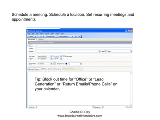 Schedule a meeting. Schedule a location. Set recurring meetings and appointments Tip: Block out time for “Office” or “Lead Generation” or “Return Emails/Phone Calls” on your calendar. 