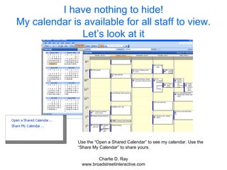 I have nothing to hide! My calendar is available for all staff to view. Let’s look at it Use the “Open a Shared Calendar” to see my calendar. Use the “Share My Calendar” to share yours. 