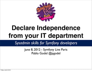 Declare Independence
               from your IT department
                       Sysadmin skills for Symfony developers
                            June 8, 2012 - Symfony Live Paris
                                 Pablo Godel @pgodel



Friday, June 8, 2012
 
