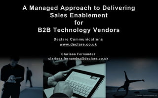  Declare Communications Ltd A Managed Approach to DeliveringSales EnablementforB2B Technology Vendors Declare Communications www.declare.co.uk Clarissa Fernandez clarissa.fernandez@declare.co.uk 