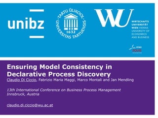 Ensuring Model Consistency in
Declarative Process Discovery
Claudio Di Ciccio, Fabrizio Maria Maggi, Marco Montali and Jan Mendling
13th International Conference on Business Process Management
Innsbruck, Austria
claudio.di.ciccio@wu.ac.at
 