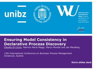 Ensuring Model Consistency in
Declarative Process Discovery
Claudio Di Ciccio, Fabrizio Maria Maggi, Marco Montali and Jan Mendling
13th International Conference on Business Process Management
Innsbruck, Austria
Extra slides deck
 
