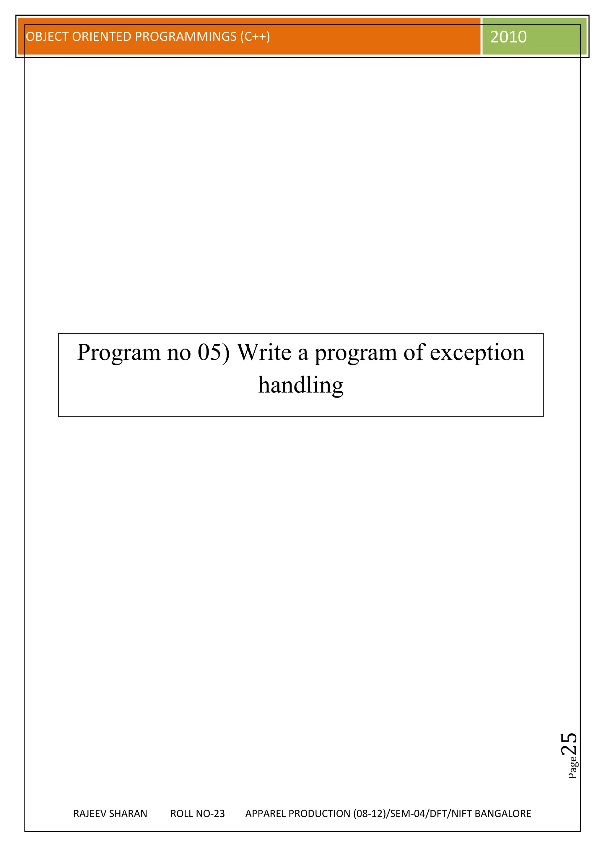 OBJECT ORIENTED PROGRAMMINGS (C++)                                             2010




       Program no 05) Write a program of exception
                       handling




                                                                                          25
                                                                                          Page




      RAJEEV SHARAN   ROLL NO-23   APPAREL PRODUCTION (08-12)/SEM-04/DFT/NIFT BANGALORE
 