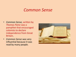 Common Sense
• Common Sense, written by
Thomas Paine was a
pamphlet that encouraged
colonists to declare
independence from Great
Britain.
• Common Sense was very
influential because it was
read by many people.