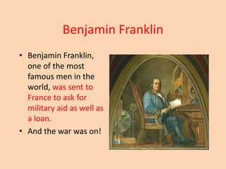 Benjamin Franklin
• Benjamin Franklin,
one of the most
famous men in the
world, was sent to
France to ask for
military aid as well as
a loan.
• And the war was on!