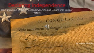 Declaring Independence
(The Impulsion of the American Revolution and Subsequent Calls of
Protest)
By Katelin Murphy
 