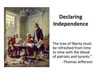 Declaring
Independence
The tree of liberty must
be refreshed from time
to time with the blood
of patriots and tyrants."
-Thomas Jefferson
 