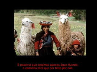 É possível que sejemos apenas água fluindo;  o caminho terá que ser feito por nós.   