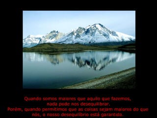 Quando somos maiores que aquilo que fazemos,  nada pode nos desequilibrar. Porém, quando permitimos que as coisas sejam maiores do que  nós, o nosso desequilíbrio está garantido.  
