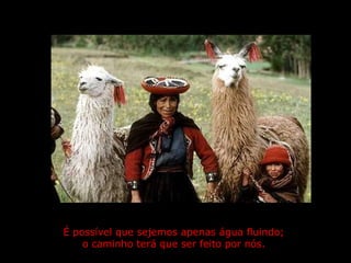 É possível que sejemos apenas água fluindo;  o caminho terá que ser feito por nós.   