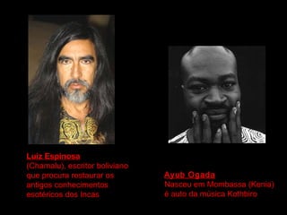 Ayub Ogada Nasceu em Mombassa (Kenia) é auto da música Kothbiro Luiz Espinosa (Chamalu), escritor boliviano que procura restaurar os antigos conhecimentos  esotéricos dos Incas  