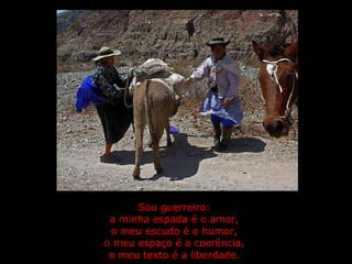 Sou guerreiro:  a minha espada é o amor,  o meu escudo é o humor,  o meu espaço é a coerência,  o meu texto é a liberdade.   