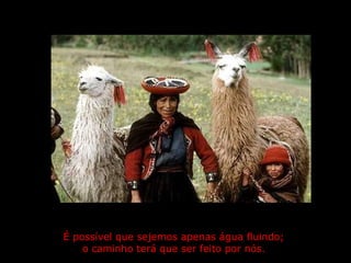 É possível que sejemos apenas água fluindo;  o caminho terá que ser feito por nós.   