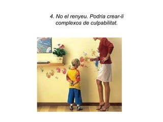 4. No el renyeu. Podria crear-li
   complexos de culpabilitat.
 