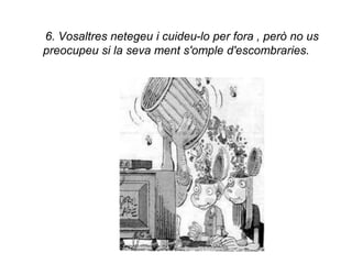 6. Vosaltres netegeu i cuideu-lo per fora , però no us
preocupeu si la seva ment s'omple d'escombraries.
 