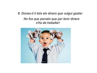 8. Doneu-li li tots els diners que vulgui gastar.
    No fos que pensés que per tenir diners
            s'ha de treballar!
 