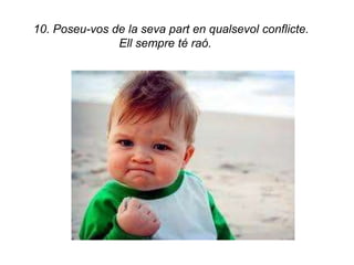 10. Poseu-vos de la seva part en qualsevol conflicte.
               Ell sempre té raó.
 