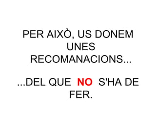 PER AIXÒ, US DONEM
       UNES
 RECOMANACIONS...

...DEL QUE NO S'HA DE
          FER.
 