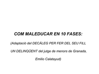 COM MALEDUCAR EN 10 FASES:

(Adaptació del DECÀLEG PER FER DEL SEU FILL

UN DELINQÜENT del jutge de menors de Granada,

              Emilio Calatayud)
 