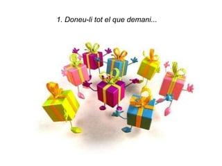 1. Doneu-li tot el que demani...
 