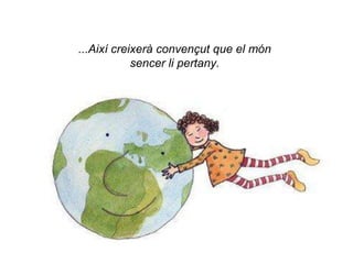...Així creixerà convençut que el món
            sencer li pertany.
 
