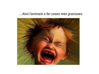 ...Això l'animarà a fer coses més gracioses.
 