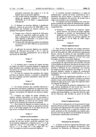 1988-(3)N.o
102 — 4-5-1998 DIÁRIO DA REPÚBLICA — I SÉRIE-A
princípios constantes dos artigos 5.o
e 6.o
do
regime anexo ao presente diploma;
c) Nas escolas básicas integradas constituídas ao
abrigo do despacho conjunto n.o
19/SERE/
/SEAM/90, de 15 de Maio, e regulamentação
subsequente.
2 — O disposto no presente diploma é igualmente
aplicável, a partir do ano lectivo de 1998-1999, a esta-
belecimentos não incluídos no número anterior, em
qualquer das seguintes situações:
a) Sempre que o director regional de Educação,
ouvidos os respectivos órgãos de gestão, veri-
fique a adequação do regime constante do pre-
sente diploma à dimensão e ao projecto edu-
cativo do estabelecimento;
b) Tenham sido colocados em regime de instalação
no ano lectivo de 1997-1998 ou em anos lectivos
anteriores.
3 — A aplicação do presente diploma aos estabele-
cimentos da educação pré-escolar e do 1.o
ciclo do
ensino básico será feita, gradualmente, até ao final do
ano lectivo de 1999-2000.
Artigo 3.o
Transição
1 — A transição para o sistema de órgãos previsto
no regime em anexo ao presente diploma é assegurada
pelos membros dos conselhos directivos ou directores
executivos em exercício à data da entrada em vigor do
presente diploma.
2 — No caso de cessação dos mandatos dos órgãos
previstos no número anterior, a transição é assegurada
por uma comissão executiva instaladora, eleita nos ter-
mos do artigo 5.o
Artigo 4.o
Mandatos em vigor
1 — Os actuais membros dos conselhos directivos e
os directores executivos completam os respectivos man-
datos, nos termos da legislação que presidiu à sua cons-
tituição, sem prejuízo do disposto nos números seguin-
tes.
2 — Compete aos órgãos de gestão referidos no
número anterior desenvolver as acções necessárias à
entrada em pleno funcionamento do regime em anexo
ao presente diploma, no início do ano escolar subse-
quente ao da cessação dos respectivos mandatos.
3 — Para efeitos do disposto no número anterior, os
órgãos de gestão devem realizar as operações previstas
no n.o
3 do artigo seguinte até 31 de Maio do ano em
que ocorre a cessação dos seus mandatos.
Artigo 5.o
Comissão executiva instaladora
1 — A comissão executiva instaladora é eleita pelo
período de um ano escolar, sendo-lhe aplicável, com
as necessárias adaptações, o disposto nos n.os
1 e 3 do
artigo 16.o
, nos n.os
2 e 3 do artigo 17.o
, no artigo 18.o
,
nos n.os
1 e 2 do artigo 19.o
e nos artigos 20.o
, 21.o
e 23.o
do regime em anexo ao presente diploma.
2 — A comissão executiva instaladora é o órgão de
administração e gestão da escola, mantendo-se, até à
instalação dos novos órgãos e estruturas, os órgãos e
estruturas actualmente em exercício, de acordo com o
regime que presidiu à sua constituição.
3 — A comissão executiva instaladora tem como pro-
grama a instalação dos órgãos de administração e gestão,
de acordo com o regime em anexo ao presente diploma,
competindo-lhe:
a) Promover a elaboração do primeiro regula-
mento interno, nos termos do artigo seguinte;
b) Assegurar a entrada em funcionamento dos
órgãos previstos nas alíneas a) e b) do artigo 7.o
do regime em anexo ao presente diploma até
30 de Abril e 31 de Maio de 1999, respec-
tivamente.
Artigo 6.o
Primeiro regulamento interno
1 — Para efeitos do disposto nos artigos anteriores,
é aprovado em cada escola ou agrupamento de escolas,
até 31 de Dezembro de 1998, um primeiro regulamento
interno, através da eleição de uma assembleia consti-
tuinte, cuja composição e forma de organização devem
respeitar o disposto nos artigos 8.o
, 9.o
, 12.o
, 13.o
e 43.o
do regime em anexo ao presente diploma.
2 — A assembleia constituinte terá obrigatoriamente
a participação de representantes dos docentes, dos pais
e encarregados de educação, dos alunos do ensino secun-
dário, do pessoal não docente e da autarquia local, com-
petindo a definição da sua composição, em concreto,
aos órgãos de gestão previstos nos artigos 4.o
e 5.o
do
presente diploma, ouvidos os órgãos de coordenação
pedagógica dos respectivos estabelecimentos, em fun-
cionamento.
3 — O projecto de regulamento referido no n.o
1 é
elaborado pelos órgãos de gestão referidos no número
anterior ou por uma comissão por eles designada, cons-
tituída em cada escola com o apoio do respectivo direc-
tor regional de Educação.
4 — Para aprovação do primeiro regulamento é exi-
gida maioria qualificada de dois terços dos votos dos
membros da assembleia a que se refere o n.o
1.
5 — O primeiro regulamento interno da escola é sub-
metido, para homologação, ao respectivo director regio-
nal de Educação, que decidirá no prazo de 30 dias.
Artigo 7.o
Revisão do regulamento interno
No ano lectivo subsequente ao da aprovação do regu-
lamento interno previsto no artigo anterior, a assembleia
da escola ou do agrupamento de escolas verifica da con-
formidade do mesmo com o respectivo projecto edu-
cativo, podendo ser-lhe introduzidas, por maioria abso-
luta dos votos dos membros em efectividade de funções,
as alterações consideradas convenientes.
Artigo 8.o
Ordenamento da rede educativa
1 — Compete ao director regional de Educação, ouvi-
dos o Departamento de Avaliação, Prospectiva e Pla-
neamento, do Ministério da Educação, os municípios
 