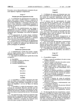 1988-(6) DIÁRIO DA REPÚBLICA — I SÉRIE-A N.o
102 — 4-5-1998
Fevereiro, com os desenvolvimentos constantes do pre-
sente diploma e legislação complementar.
Artigo 6.o
Princípios gerais sobre agrupamentos de escolas
1 — A constituição de agrupamentos de escolas con-
sidera, entre outros, critérios relativos à existência de
projectos pedagógicos comuns, à construção de percur-
sos escolares integrados, à articulação curricular entre
níveis e ciclos educativos, à proximidade geográfica, à
expansão da educação pré-escolar e à reorganização da
rede educativa.
2 — Cada um dos estabelecimentos que integra o
agrupamento de escolas mantém a sua identidade e
denominação próprias, recebendo o agrupamento uma
designação que o identifique, nos termos da legislação
em vigor.
3 — O agrupamento de escolas integra estabeleci-
mentos de educação e de ensino de um mesmo concelho,
salvo em casos devidamente justificados e mediante
parecer favorável das autarquias locais envolvidas.
4 — No processo de constituição de um agrupamento
de escolas deve garantir-se que nenhum estabelecimento
fique em condições de isolamento que dificultem uma
prática pedagógica de qualidade.
Artigo 7.o
Administração e gestão das escolas
1 — A administração e gestão das escolas é assegu-
rada por órgãos próprios, que se orientam segundo os
princípios referidos no artigo 4.o
2 — São órgãos de administração e gestão das escolas
os seguintes:
a) Assembleia;
b) Conselho executivo ou director;
c) Conselho pedagógico;
d) Conselho administrativo.
CAPÍTULO II
Órgãos
SECÇÃO I
Assembleia
Artigo 8.o
Assembleia
1 — A assembleia é o órgão responsável pela defi-
nição das linhas orientadoras da actividade da escola,
com respeito pelos princípios consagrados na Consti-
tuição da República e na Lei de Bases do Sistema
Educativo.
2 — A assembleia é o órgão de participação e repre-
sentação da comunidade educativa, devendo estar sal-
vaguardada na sua composição a participação de repre-
sentantes dos docentes, dos pais e encarregados de edu-
cação, dos alunos, do pessoal não docente e da autarquia
local.
3 — Por opção da escola, a inserir no respectivo regu-
lamento interno, a assembleia pode ainda integrar repre-
sentantes das actividades de carácter cultural, artístico,
científico, ambiental e económico da respectiva área,
com relevo para o projecto educativo da escola.
Artigo 9.o
Composição
1 — A definição do número de elementos que com-
põe a assembleia é da responsabilidade de cada escola,
nos termos do respectivo regulamento interno, não
podendo o número total dos seus membros ser superior
a 20.
2 — O número total de representantes do corpo
docente não poderá ser superior a 50% da totalidade
dos membros da assembleia, devendo, nas escolas em
que funcione a educação pré-escolar ou o 1.o
ciclo, con-
juntamente com outros ciclos do ensino básico, integrar
representantes dos educadores de infância e dos pro-
fessores do 1.o
ciclo.
3 — A representação dos pais e encarregados de edu-
cação, bem como a do pessoal não docente, não deve
em qualquer destes casos ser inferior a 10% da tota-
lidade dos membros da assembleia.
4 — A participação dos alunos circunscreve-se ao
ensino secundário, sem prejuízo da possibilidade de par-
ticipação dos trabalhadores-estudantes que frequentam
o ensino básico recorrente.
5 — Nas escolas onde não haja lugar à representação
dos alunos, nos termos do número anterior, o regu-
lamento interno poderá estabelecer a forma de parti-
cipação dos alunos sem direito a voto, nomeadamente
através das respectivas associações de estudantes.
6 — O presidente do conselho executivo ou o director
participam nas reuniões da assembleia, sem direito a
voto.
Artigo 10.o
Competências
1 — À assembleia compete:
a) Eleger o respectivo presidente, de entre os seus
membros docentes;
b) Aprovar o projecto educativo da escola e acom-
panhar e avaliar a sua execução;
c) Aprovar o regulamento interno da escola;
d) Emitir parecer sobre o plano anual de activi-
dades, verificando da sua conformidade com o
projecto educativo;
e) Apreciar os relatórios periódicos e o relatório
final de execução do plano anual de actividades;
f) Aprovar as propostas de contratos de autono-
mia, ouvido o conselho pedagógico;
g) Definir as linhas orientadoras para a elaboração
do orçamento;
h) Apreciar o relatório de contas de gerência;
i) Apreciar os resultados do processo de avaliação
interna da escola;
j) Promover e incentivar o relacionamento com
a comunidade educativa;
l) Acompanhar a realização do processo eleitoral
para a direcção executiva;
m) Exercer as demais competências que lhe forem
atribuídas na lei e no regulamento interno.
2 — No desempenho das suas competências, a assem-
bleia tem a faculdade de requerer aos restantes órgãos
as informações necessárias para realizar eficazmente o
acompanhamento e a avaliação do funcionamento da
instituição educativa e de lhes dirigir recomendações,
com vista ao desenvolvimento do projecto educativo e
ao cumprimento do plano anual de actividades.
 