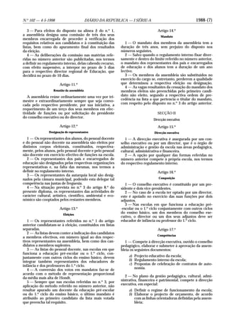 1988-(7)N.o
102 — 4-5-1998 DIÁRIO DA REPÚBLICA — I SÉRIE-A
3 — Para efeitos do disposto na alínea l) do n.o
1,
a assembleia designa uma comissão de três dos seus
membros encarregada de proceder à verificação dos
requisitos relativos aos candidatos e à constituição das
listas, bem como do apuramento final dos resultados
da eleição.
4 — As deliberações da comissão nas matérias refe-
ridas no número anterior são publicitadas, nos termos
a definir no regulamento interno, delas cabendo recurso,
com efeito suspensivo, a interpor no prazo de 5 dias
para o respectivo director regional de Educação, que
decidirá no prazo de 10 dias.
Artigo 11.o
Reunião da assembleia
A assembleia reúne ordinariamente uma vez por tri-
mestre e extraordinariamente sempre que seja convo-
cada pelo respectivo presidente, por sua iniciativa, a
requerimento de um terço dos seus membros em efec-
tividade de funções ou por solicitação do presidente
do conselho executivo ou do director.
Artigo 12.o
Designação de representantes
1 — Os representantes dos alunos, do pessoal docente
e do pessoal não docente na assembleia são eleitos por
distintos corpos eleitorais, constituídos, respectiva-
mente, pelos alunos, pelo pessoal docente e pelo pessoal
não docente em exercício efectivo de funções na escola.
2 — Os representantes dos pais e encarregados de
educação são designados pelas respectivas organizações
representativas e, na falta das mesmas, nos termos a
definir no regulamento interno.
3 — Os representantes da autarquia local são desig-
nados pela câmara municipal, podendo esta delegar tal
competência nas juntas de freguesia.
4 — Na situação prevista no n.o
3 do artigo 8.o
do
presente diploma, os representantes das actividades de
carácter cultural, artístico, científico, ambiental e eco-
nómico são cooptados pelos restantes membros.
Artigo 13.o
Eleições
1 — Os representantes referidos no n.o
1 do artigo
anterior candidatam-se à eleição, constituídos em listas
separadas.
2 — As listas devem conter a indicação dos candidatos
a membros efectivos, em número igual ao dos respec-
tivos representantes na assembleia, bem como dos can-
didatos a membros suplentes.
3 — As listas do pessoal docente, nas escolas em que
funciona a educação pré-escolar ou o 1.o
ciclo, con-
juntamente com outros ciclos do ensino básico, devem
integrar também representantes dos educadores de
infância e dos professores do 1.o
ciclo.
4 — A conversão dos votos em mandatos faz-se de
acordo com o método de representação proporcional
da média mais alta de Hondt.
5 — Sempre que nas escolas referidas no n.o
3, por
aplicação do método referido no número anterior, não
resultar apurado um docente da educação pré-escolar
ou do 1.o
ciclo do ensino básico, o último mandato é
atribuído ao primeiro candidato da lista mais votada
que preencha tal requisito.
Artigo 14.o
Mandato
1 — O mandato dos membros da assembleia tem a
duração de três anos, sem prejuízo do disposto nos
números seguintes.
2 — Salvo quando o regulamento interno fixar diver-
samente e dentro do limite referido no número anterior,
o mandato dos representantes dos pais e encarregados
de educação e dos alunos tem a duração de um ano
lectivo.
3 — Os membros da assembleia são substituídos no
exercício do cargo se, entretanto, perderem a qualidade
que determinou a respectiva eleição ou designação.
4 — As vagas resultantes da cessação do mandato dos
membros eleitos são preenchidas pelo primeiro candi-
dato não eleito, segundo a respectiva ordem de pre-
cedência na lista a que pertencia o titular do mandato,
com respeito pelo disposto no n.o
3 do artigo anterior.
SECÇÃO II
Direcção executiva
Artigo 15.o
Direcção executiva
1 — A direcção executiva é assegurada por um con-
selho executivo ou por um director, que é o órgão de
administração e gestão da escola nas áreas pedagógica,
cultural, administrativa e financeira.
2 — A opção por qualquer das formas referidas no
número anterior compete à própria escola, nos termos
do respectivo regulamento interno.
Artigo 16.o
Composição
1 — O conselho executivo é constituído por um pre-
sidente e dois vice-presidentes.
2 — No caso de a escola ter optado por um director,
este é apoiado no exercício das suas funções por dois
adjuntos.
3 — Nas escolas em que funciona a educação pré-
-escolar ou o 1.o
ciclo conjuntamente com outros ciclos
do ensino básico, um dos membros do conselho exe-
cutivo, o director ou um dos seus adjuntos deve ser
educador de infância ou professor do 1.o
ciclo.
Artigo 17.o
Competências
1 — Compete à direcção executiva, ouvido o conselho
pedagógico, elaborar e submeter à aprovação da assem-
bleia os seguintes documentos:
a) Projecto educativo da escola;
b) Regulamento interno da escola;
c) Propostas de celebração de contratos de auto-
nomia.
2 — No plano da gestão pedagógica, cultural, admi-
nistrativa, financeira e patrimonial, compete à direcção
executiva, em especial:
a) Definir o regime de funcionamento da escola;
b) Elaborar o projecto de orçamento, de acordo
com as linhas orientadoras definidas pela assem-
bleia;
 