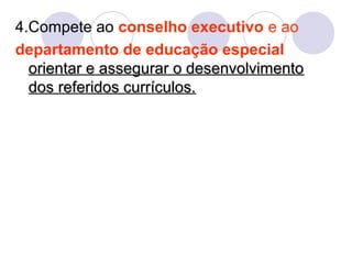 4.Compete ao conselho executivo e ao
departamento de educação especial
orientar e assegurar o desenvolvimentoorientar e assegurar o desenvolvimento
dosdos referidos currículos.referidos currículos.
 