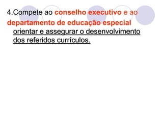 4.Compete ao conselho executivo e ao
departamento de educação especial
orientar e assegurar o desenvolvimento
dos referidos currículos.
 