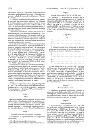 1276                                                           Diário da República, 1.ª série — N.º 57 — 20 de março de 2012

concorrência, regulação e supervisão, assegurando assim                                            Artigo 3.º
uma melhor redistribuição de processos e o descongestio-                Alteração ao Decreto-Lei n.º 186-A/99, de 31 de maio
namento e redução do número de pendências nos Tribunais
do Comércio.                                                        1 — O artigo 37.º do Decreto-Lei n.º 186-A/99, de
   Às vantagens inerentes à redução do elevado número            31 de maio, alterado pelos Decretos-Leis n.os 290/99, de
de processos que se encontram pendentes nos Tribunais            30 de julho, 27-B/2000, de 3 de março, 178/2000, de 9 de
de Comércio, juntam-se a especial complexidade destas            agosto, 246-A/2001, de 14 de setembro, 74/2002, de 26 de
matérias, o impacto supranacional dos bens jurídicos em          março, 148/2004, de 21 de junho, 219/2004, de 26 de
causa e os motivos de celeridade no andamento das deci-          outubro, 250/2007, de 29 de junho, 25/2009, de 26 de ja-
sões, garantindo uma decisão mais célere e mais adequada         neiro, 28/2009, de 28 de janeiro, 74/2011, de 20 de junho,
para estas questões.                                             e 113-A/2011, de 29 de novembro, passa a ter a seguinte
   A natureza e dimensão dos conflitos não justificam a          redação:
disseminação por vários tribunais, justificando-se a cria-
ção de um tribunal único para cada uma das matérias em                                              «Artigo 37.º
causa, com competência de âmbito nacional e que conglobe                                                   [...]
benefícios económicos, materiais e judiciais e, acima de
tudo, uma jurisprudência uniforme visando acautelar as                  1— .....................................
entidades reguladoras em presença.                                      2— .....................................
   Neste sentido são instituídos os tribunais de propriedade            3— .....................................
intelectual e da concorrência, regulação e supervisão e                a) . . . . . . . . . . . . . . . . . . . . . . . . . . . . . . . . . . . . . . .
fixados os respetivos quadros de juízes e de magistrados               b) Juízes dos juízos cíveis, dos juízos de pequena
do Ministério Público, alterando-se em conformidade o               instância cível, do tribunal da propriedade intelectual,
artigo 37.º e os mapas VI e VII do Decreto-Lei n.º 186-A/99,        do tribunal de comércio e do tribunal marítimo;
de 31 de maio, alterado pelos Decretos-Leis n.os 290/99,               c) . . . . . . . . . . . . . . . . . . . . . . . . . . . . . . . . . . . . . . .
de 30 de julho, 27-B/2000, de 3 de março, 178/2000, de                 d) . . . . . . . . . . . . . . . . . . . . . . . . . . . . . . . . . . . . . . .
9 de agosto, 246-A/2001, de 14 de setembro, 74/2002, de                e) . . . . . . . . . . . . . . . . . . . . . . . . . . . . . . . . . . . . . . .
26 de março, 148/2004, de 21 de junho, 219/2004, de 26
de outubro, 250/2007, de 29 de junho, 25/2009, de 26 de                 4— .....................................
janeiro, 28/2009, de 28 de janeiro, 74/2011, de 20 de junho,            5— .....................................
e 113-A/2011, de 29 de novembro.                                        6 — . . . . . . . . . . . . . . . . . . . . . . . . . . . . . . . . . . . .»
   Foi promovida a audição do Conselho Superior da Ma-
gistratura, do Conselho Superior do Ministério Público, do          2 — Os mapas VI e VII do Decreto-Lei n.º 186-A/99,
Conselho Superior dos Tribunais Administrativos e Fiscais,       de 31 de maio, alterado pelos Decretos-Leis n.os 290/99,
da Ordem dos Advogados, da Ordem dos Notários, da Câ-            de 30 de julho, 27-B/2000, de 3 de março, 178/2000, de
mara dos Solicitadores, da Associação Portuguesa dos Ad-         9 de agosto, 246-A/2001, de 14 de setembro, 74/2002,
ministradores Judiciais, da Associação Sindical dos Juízes       de 26 de março, 148/2004, de 21 de junho, 219/2004, de
Portugueses, do Sindicato dos Magistrados do Ministério          26 de outubro, 250/2007, de 29 de junho, 25/2009, de
Público, do Conselho dos Oficiais de Justiça, da Associa-        26 de janeiro, 28/2009, de 28 de janeiro, 74/2011, de 20 de
ção dos Oficiais de Justiça, do Sindicato dos Funcionários       junho, e 113-A/2011, de 29 de novembro, passam a ter a
Judiciais e do Sindicato dos Oficiais de Justiça.                redação que consta do anexo ao presente diploma, do qual
   Assim:                                                        faz parte integrante.
   Ao abrigo do disposto nas alíneas f) e g) do artigo 78.º
da Lei n.º 3/99, de 13 de janeiro, com as alterações intro-                                        Artigo 4.º
duzidas pela Lei n.º 46/2011, de 24 de junho, e nos termos                               Entrada em funcionamento
da alínea c) do n.º 1 do artigo 198.º da Constituição, o
Governo decreta o seguinte:                                         O tribunal da propriedade intelectual e o tribunal da
                                                                 concorrência, regulação e supervisão, instituídos pelo pre-
                         Artigo 1.º                              sente diploma, entram em funcionamento na data em que
                                                                 for determinada a sua instalação, por portaria do membro
                            Objeto                               do Governo responsável pela área da justiça.
   O presente diploma institui o tribunal da propriedade
intelectual e o tribunal da concorrência, regulação e su-                                          Artigo 5.º
pervisão, tribunais com competência territorial de âmbito                                      Norma transitória
nacional para o tratamento das questões relativas à pro-
priedade intelectual e à concorrência, regulação e supervi-         O disposto no artigo 37.º do Decreto-Lei n.º 186-A/99,
são, alterando o Decreto-Lei n.º 186-A/99, de 31 de maio.        de 31 de maio, alterado pelos Decretos-Leis n.os 290/99,
                                                                 de 30 de julho, 27-B/2000, de 3 de março, 178/2000, de
                         Artigo 2.º                              9 de agosto, 246-A/2001, de 14 de setembro, 74/2002,
                                                                 de 26 de março, 148/2004, de 21 de junho, 219/2004, de
     Instituição de tribunais de competência especializada       26 de outubro, 250/2007, de 29 de junho, 25/2009, de
  São instituídos os seguintes tribunais de competência          26 de janeiro, 28/2009, de 28 de janeiro, 74/2011, de 20 de
especializada:                                                   junho, e 113-A/2011, de 29 de novembro, e pelo presente
                                                                 diploma, só se aplica ao tribunal da propriedade intelec-
  a) O tribunal da propriedade intelectual;                      tual e ao tribunal da concorrência, regulação e supervisão
  b) O tribunal da concorrência, regulação e supervisão.         decorrido um ano a contar da respetiva instalação.
 