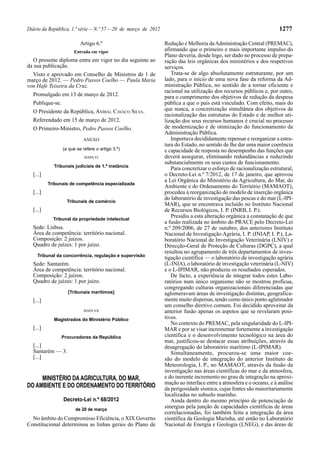 Diário da República, 1.ª série — N.º 57 — 20 de março de 2012                                                        1277

                          Artigo 6.º                            Redução e Melhoria da Administração Central (PREMAC),
                      Entrada em vigor                          afirmando que o primeiro e mais importante impulso do
                                                                Plano deveria, desde logo, ser dado no processo de prepa-
   O presente diploma entra em vigor no dia seguinte ao         ração das leis orgânicas dos ministérios e dos respetivos
da sua publicação.                                              serviços.
  Visto e aprovado em Conselho de Ministros de 1 de                Trata-se de algo absolutamente estruturante, por um
março de 2012. — Pedro Passos Coelho — Paula Maria              lado, para o início de uma nova fase da reforma da Ad-
von Hafe Teixeira da Cruz.                                      ministração Pública, no sentido de a tornar eficiente e
                                                                racional na utilização dos recursos públicos e, por outro,
  Promulgado em 13 de março de 2012.                            para o cumprimento dos objetivos de redução da despesa
  Publique-se.                                                  pública a que o país está vinculado. Com efeito, mais do
  O Presidente da República, ANÍBAL CAVACO SILVA.               que nunca, a concretização simultânea dos objetivos de
                                                                racionalização das estruturas do Estado e de melhor uti-
  Referendado em 15 de março de 2012.                           lização dos seus recursos humanos é crucial no processo
  O Primeiro-Ministro, Pedro Passos Coelho.                     de modernização e de otimização do funcionamento da
                                                                Administração Pública.
                           ANEXO                                   Importava decididamente repensar e reorganizar a estru-
                                                                tura do Estado, no sentido de lhe dar uma maior coerência
                 (a que se refere o artigo 3.º)                 e capacidade de resposta no desempenho das funções que
                            MAPA VI                             deverá assegurar, eliminando redundâncias e reduzindo
                                                                substancialmente os seus custos de funcionamento.
            Tribunais judiciais de 1.ª instância
                                                                   Para concretizar o esforço de racionalização estrutural,
  [...]                                                         o Decreto-Lei n.º 7/2012, de 17 de janeiro, que aprovou
                                                                a Lei Orgânica do Ministério da Agricultura, do Mar, do
          Tribunais de competência especializada
                                                                Ambiente e do Ordenamento do Território (MAMAOT),
  [...]                                                         procedeu à reorganização do modelo de inserção orgânica
                                                                do laboratório de investigação das pescas e do mar (L-IPI-
                   Tribunais de comércio
                                                                MAR), que se encontrava incluído no Instituto Nacional
  [...]                                                         de Recursos Biológicos, I. P. (INRB, I. P.).
            Tribunal da propriedade intelectual
                                                                   Presidiu a esta alteração orgânica a constatação de que
                                                                a fusão realizada no âmbito do PRACE pelo Decreto-Lei
  Sede: Lisboa.                                                 n.º 209/2006, de 27 de outubro, dos anteriores Instituto
  Área de competência: território nacional.                     Nacional de Investigação Agrária, I. P. (INIAP, I. P.), La-
  Composição: 2 juízos.                                         boratório Nacional de Investigação Veterinária (LNIV) e
  Quadro de juízes: 1 por juízo.                                Direcção-Geral de Proteção de Culturas (DGPC), a qual
                                                                resultou no agrupamento de três departamentos de inves-
    Tribunal da concorrência, regulação e supervisão
                                                                tigação científica — o laboratório de investigação agrária
  Sede: Santarém.                                               (L-INIA), o laboratório de investigação veterinária (L-NIV)
  Área de competência: território nacional.                     e o L-IPIMAR, não produziu os resultados esperados.
  Composição: 2 juízos.                                            De facto, a experiência de integrar todos estes Labo-
  Quadro de juízes: 1 por juízo.                                ratórios num único organismo não se mostrou profícua,
                                                                congregando culturas organizacionais diferenciadas que
                   [Tribunais marítimos]                        aglomeravam áreas de investigação distintas, geografica-
  [...]                                                         mente muito dispersas, tendo como único ponto aglutinador
                                                                um conselho diretivo comum. Foi decidido aproveitar da
                           MAPA VII                             anterior fusão apenas os aspetos que se revelaram posi-
            Magistrados do Ministério Público                   tivos.
                                                                   No contexto do PREMAC, pela singularidade do L-IPI-
  [...]                                                         MAR e por se visar incrementar fortemente a investigação
                 Procuradores da República                      científica e o desenvolvimento tecnológico na área do
                                                                mar, justificou-se destacar essas atribuições, através da
  [...]                                                         desagregação do laboratório marítimo (L-IPIMAR).
  Santarém — 3.                                                    Simultaneamente, procurou-se uma maior coe-
  [...]                                                         são do modelo de integração do anterior Instituto de
                                                                Meteorologia, I. P., no MAMAOT, através da fusão da
                                                                investigação nas áreas científicas do mar e da atmosfera,
     MINISTÉRIO DA AGRICULTURA, DO MAR,                         e do inerente incremento no grau de integração na aproxi-
                                                                mação ao interface entre a atmosfera e o oceano, e à análise
DO AMBIENTE E DO ORDENAMENTO DO TERRITÓRIO                      da perigosidade sísmica, cujas fontes são maioritariamente
                                                                localizadas no subsolo marinho.
                 Decreto-Lei n.º 68/2012                           Ainda dentro do mesmo princípio de potenciação de
                       de 20 de março
                                                                sinergias pela junção de capacidades científicas de áreas
                                                                correlacionadas, foi também feita a integração da área
  No âmbito do Compromisso Eficiência, o XIX Governo            científica da Geologia Marinha, até então no Laboratório
Constitucional determinou as linhas gerais do Plano de          Nacional de Energia e Geologia (LNEG), e das áreas de
 
