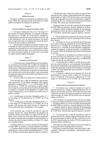 Diário da República, 1.ª série — N.º 120 — 23 de Junho de 2010                                                            2235

                          Artigo 5.º                                c) Os docentes que, à data de entrada em vigor do pre-
                      Quadros de pessoal
                                                                 sente decreto-lei, estejam, independentemente da categoria,
                                                                 posicionados no índice 245 há pelo menos seis anos para
   Os lugares ocupados nas categorias de professor e pro-        efeitos de progressão na carreira, transitam para a categoria
fessor titular são automaticamente convertidos em igual          de professor da nova estrutura da carreira reposicionados
número de lugares da categoria de professor.                     no índice 299, desde que cumulativamente:
                                                                    i) Tenham obtido no ciclo de avaliação do desempenho
                          Artigo 6.º
                                                                 de 2007-2009 no mínimo a menção qualitativa de Bom;
      Funções específicas da categoria de professor titular         ii) Tenham obtido na última avaliação do desempenho
   1 — Os cargos e funções previstos no n.º 4 do artigo 35.º     efectuada nos termos do Decreto Regulamentar n.º 11/98,
do Estatuto da Carreira Docente, na redacção dada pelo           de 15 de Maio, classificação igual ou superior a Satisfaz.
Decreto-Lei n.º 15/2007, de 19 de Janeiro, mantêm-se
ocupados pelos docentes que actualmente os exercem, até             3 — Da transição entre estruturas de carreira não pode
à sua substituição, caso se mostre necessário, de acordo         decorrer diminuição do valor da remuneração base auferida
com as regras previstas no Estatuto da Carreira Docente,         pelo docente.
no início do ano escolar de 2010-2011.                              4 — O tempo de serviço já prestado pelos docentes
   2 — Sem prejuízo do disposto no número anterior, com          no escalão e índice da estrutura da carreira definida pelo
a entrada em vigor do presente decreto-lei cessam as de-         Decreto-Lei n.º 15/2007, de 19 de Janeiro, alterado pelo
signações em comissão de serviço como professor titular,         Decreto-Lei n.º 270/2009, de 30 de Setembro, independen-
transitando os docentes para a nova estrutura de carreira,       temente da categoria, à data da transição, é contabilizado
nos termos do artigo seguinte, de acordo com o seu escalão       no escalão e índice de integração para efeitos de progressão
de origem anterior àquela designação.                            na carreira.
                                                                    5 — Excepciona-se do disposto no número anterior os
                                                                 docentes previstos nas alíneas b) e c) do n.º 2, cujo tempo
                          Artigo 7.º
                                                                 de serviço no índice de reposicionamento é contabilizado
                 Transição de carreira docente                   a partir da data da sua efectivação.
   1 — Os docentes que, independentemente da categoria,             6 — A transição para o índice e escalão da nova estru-
se encontram posicionados nos escalões da estrutura da           tura de carreira efectua-se sem quaisquer formalidades,
carreira docente prevista no Decreto-Lei n.º 15/2007, de         para além da elaboração, pelo agrupamento de escolas ou
19 de Janeiro, alterado pelo Decreto-Lei n.º 270/2009, de        escola não agrupada, de uma lista nominativa de transição
30 de Setembro, transitam para a categoria de professor da       a afixar em local apropriado que possibilite a consulta
nova estrutura de carreira para índice a que corresponda         pelos interessados.
montante pecuniário de remuneração base idêntico ao que             7 — Continua a aplicar-se aos docentes do nível de
actualmente auferem.                                             qualificação 2 a que se refere o artigo 16.º do Decreto-
   2 — Excepcionam-se do disposto no número anterior:            -Lei n.º 312/99, de 10 de Agosto, o disposto no n.º 9 do
                                                                 artigo 10.º do Decreto-Lei n.º 15/2007, de 19 de Janeiro.
   a) Os docentes que, à data da entrada em vigor do pre-
sente decreto-lei, se encontram abrangidos pelo regime                                    Artigo 8.º
transitório constante dos n.os 1, 2, 5 e 6 do artigo 10.º do
                                                                         Regime especial de reposicionamento indiciário
Decreto-Lei n.º 15/2007, de 19 de Janeiro, os quais comple-
tam o tempo de serviço docente para efeitos de progressão           1 — Os docentes que, à data de entrada em vigor do
na carreira e avaliação do desempenho aí exigido, findo          presente decreto-lei, estejam, independentemente da ca-
o qual transitam para a nova estrutura de carreira nos se-       tegoria, posicionados no índice 245 há mais de cinco anos
guintes escalões:                                                e menos de seis para efeitos de progressão na carreira, são
                                                                 reposicionados no índice 299 de acordo com as seguintes
   i) 1.º escalão para os docentes abrangidos pelos n.os 1
                                                                 regras cumulativas:
e 2 do artigo 10.º do Decreto-Lei n.º 15/2007, de 19 de
Janeiro;                                                            a) No momento em que perfizerem seis anos de tempo
   ii) 5.º escalão para os docentes abrangidos pelos n.os 5      de serviço no índice para efeitos de progressão na carreira;
e 6 do artigo 10.º do Decreto-Lei n.º 15/2007, de 19 de             b) Tenham obtido no ciclo de avaliação do desempenho
Janeiro, sem prejuízo das regras fixadas no Estatuto da          de 2007-2009 no mínimo a menção qualitativa de Bom;
Carreira Docente para a progressão a este escalão;                  c) Tenham obtido na última avaliação do desempenho
                                                                 efectuada nos termos do Decreto Regulamentar n.º 11/98,
   b) Os docentes que, à data de entrada em vigor do             de 15 de Maio, classificação igual ou superior a Satisfaz.
presente decreto-lei, sejam detentores da categoria de
professor titular, posicionados no índice 245 há mais de            2 — Os docentes que, à data de entrada em vigor do
quatro anos e menos de cinco para efeitos de progressão          presente decreto-lei, estejam, independentemente da cate-
na carreira, transitam para a categoria de professor da nova     goria, posicionados no índice 340 são, a partir do ano civil
estrutura da carreira reposicionados no índice 272, desde        de 2012, reposicionados no índice 370, de acordo com as
que cumulativamente:                                             seguintes regras cumulativas:
   i) Tenham obtido no ciclo de avaliação do desempenho             a) Possuam no índice pelo menos seis anos de tempo de
de 2007-2009 no mínimo a menção qualitativa de Bom;              serviço para efeitos de progressão na carreira;
   ii) Tenham obtido na última avaliação do desempenho              b) Reúnam os requisitos legais necessários para a apo-
efectuada nos termos do Decreto Regulamentar n.º 11/98,          sentação, incluindo a antecipada, e demonstrem que a
de 15 de Maio, classificação igual ou superior a Satisfaz;       requereram;
 