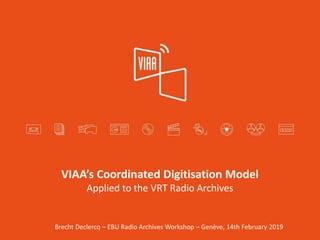 VIAA’s Coordinated Digitisation Model
Applied to the VRT Radio Archives
Brecht Declercq – EBU Radio Archives Workshop – Genève, 14th February 2019
 
