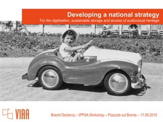 Brecht Declercq – IPPSA Workshop – Piazzola sul Brenta – 17.09.2015
Developing a national strategy
For the digitisation, sustainable storage and access of audiovisual heritage
 