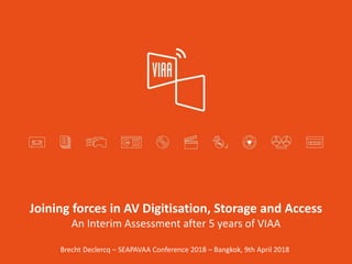 Joining forces in AV Digitisation, Storage and Access
An Interim Assessment after 5 years of VIAA
Brecht Declercq – SEAPAVAA Conference 2018 – Bangkok, 9th April 2018
 