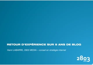 RETOUR D’EXPÉRIENCE SUR 5 ANS DE BLOG

Henri LABARRE, 2803 MEDIA – conseil en stratégie internet
 