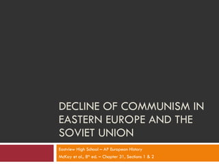 DECLINE OF COMMUNISM IN EASTERN EUROPE AND THE SOVIET UNION Eastview High School – AP European History McKay et al., 8 th  ed. – Chapter 31, Sections 1 & 2 