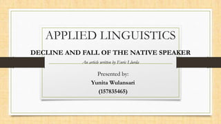 APPLIED LINGUISTICS
DECLINE AND FALL OF THE NATIVE SPEAKER
An article written by Enric Llurda
Presented by:
Yunita Wulansari
(157835465)
 