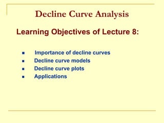Decline Curve Analysis
Learning Objectives of Lecture 8:
 Importance of decline curves
 Decline curve models
 Decline curve plots
 Applications
 