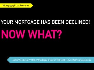 Mortgagegirl.ca 
Presents 
YOUR MORTGAGE HAS BEEN DECLINED! 
NOW WHAT? 
Jackie 
Woodward 
// 
TMG 
// 
Mortgage 
Broker 
// 
780.433.8412 
// 
info@mortgagegirl.ca 
 
