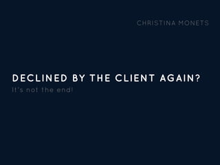 DECLINED BY THE CLIENT AGAIN?
It's not the end!
CHRISTINA MONETS
 